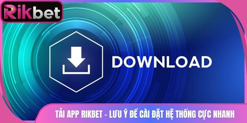 Tải App Rikbet 1 Tải App Rikbet - Lưu Ý Để Cài Đặt Hệ Thống Cực Nhanh